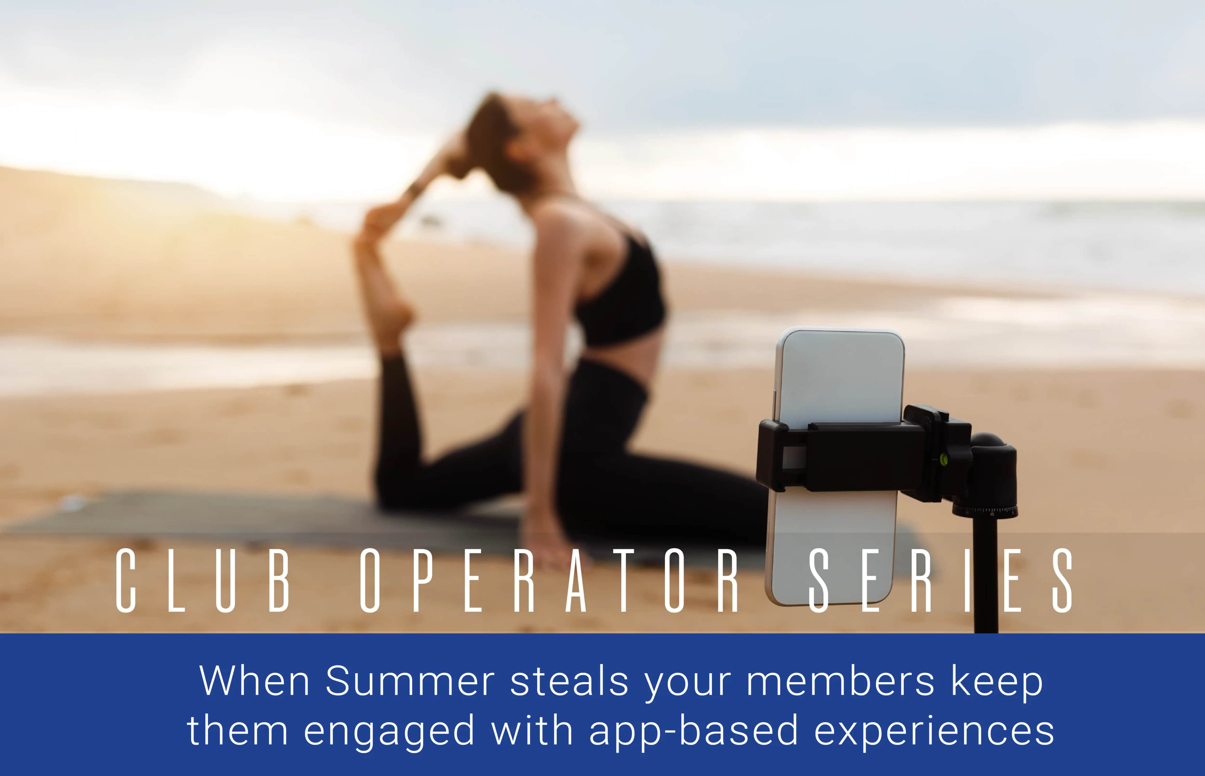 A woman practices yoga on a beach at sunset, with a smartphone on a tripod recording her. Text reads: CLUB OPERATOR SERIES. When Summer steals your members keep them engaged with app-based experiences.