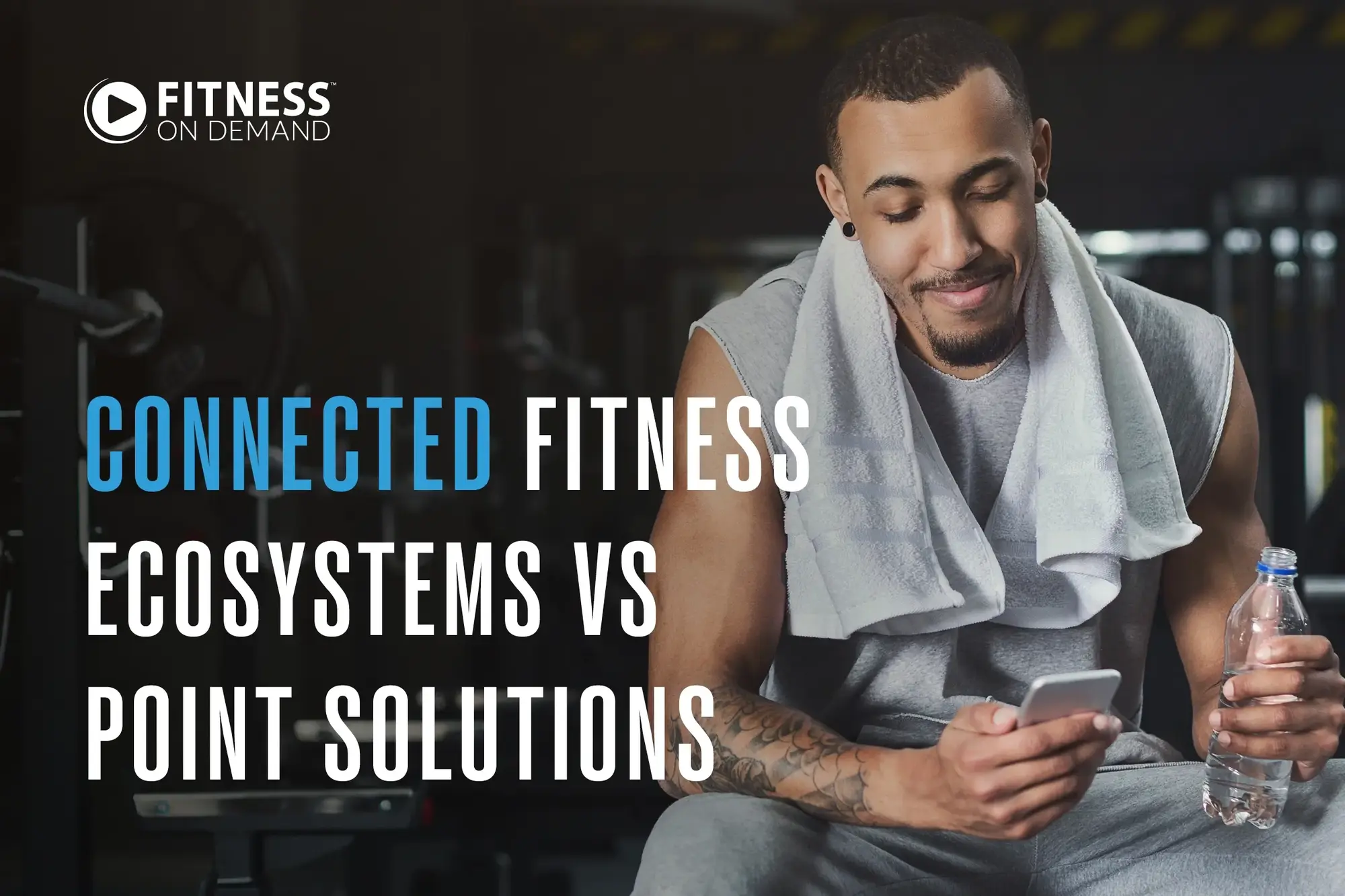 A man in gym attire with a towel around his neck sits and smiles while looking at his phone, holding a water bottle. Text reads: "Connected Fitness Ecosystems vs Point Solutions."